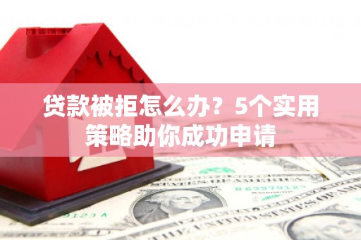 焉耆贷款被拒怎么办？5个实用策略助你成功申请