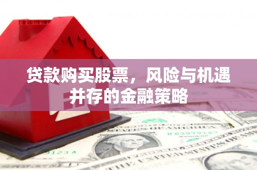 焉耆贷款购买股票，风险与机遇并存的金融策略