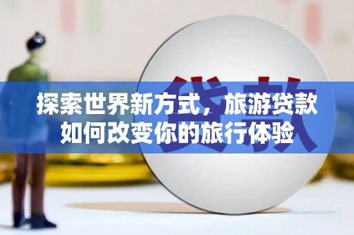 焉耆探索世界新方式，旅游贷款如何改变你的旅行体验
