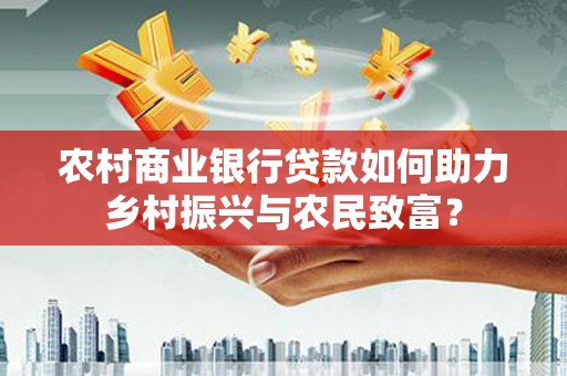 焉耆农村商业银行贷款如何助力乡村振兴与农民致富？