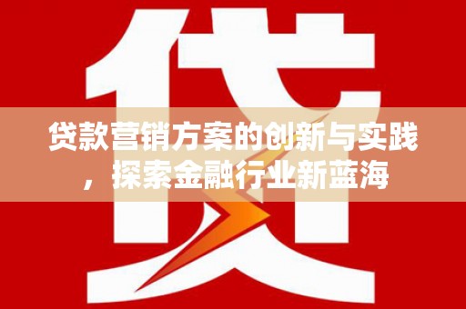 焉耆贷款营销方案的创新与实践，探索金融行业新蓝海
