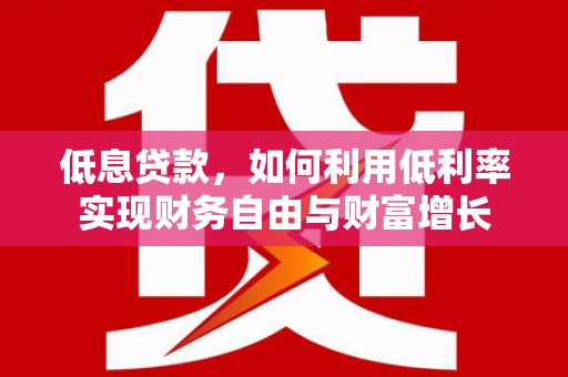焉耆低息贷款，如何利用低利率实现财务自由与财富增长